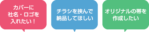 「カバーに社名・ロゴを入れたい！」「チラシを挟んで納品してほしい」「オリジナルの帯を作成したい」