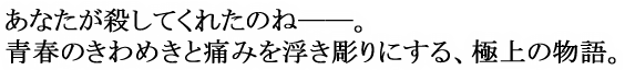 あなたが殺してくれたのね——。青春のきわめきと痛みを浮き彫りにする、極上の物語。